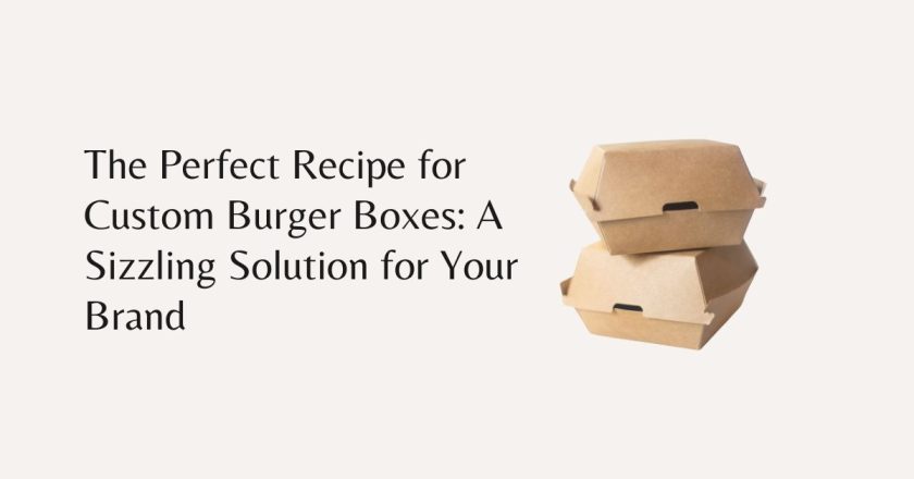 The Perfect Recipe for Custom Burger Boxes A Sizzling Solution for Your Brand